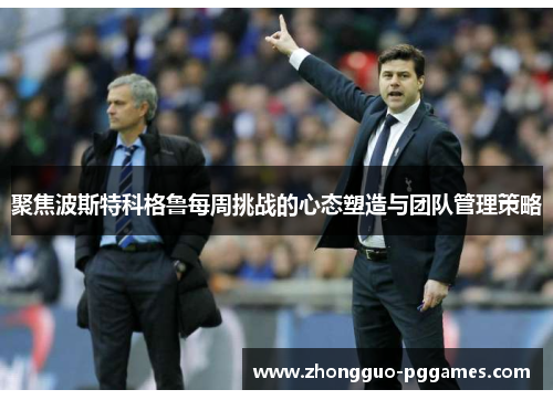 聚焦波斯特科格鲁每周挑战的心态塑造与团队管理策略