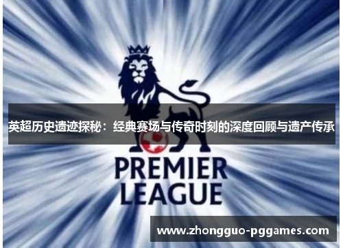 英超历史遗迹探秘：经典赛场与传奇时刻的深度回顾与遗产传承