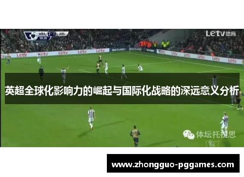 英超全球化影响力的崛起与国际化战略的深远意义分析