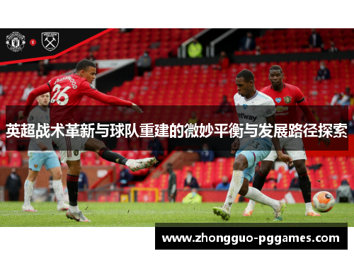 英超战术革新与球队重建的微妙平衡与发展路径探索