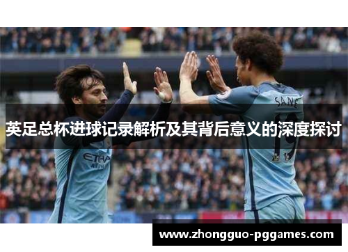 英足总杯进球记录解析及其背后意义的深度探讨