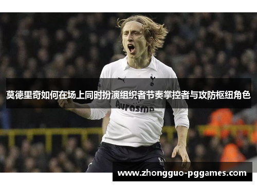 莫德里奇如何在场上同时扮演组织者节奏掌控者与攻防枢纽角色