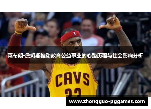 莱布朗·詹姆斯推动教育公益事业的心路历程与社会影响分析