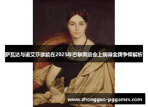 萨瓦达与诺艾莎谁能在2025年巴黎奥运会上摘得金牌争锋解析