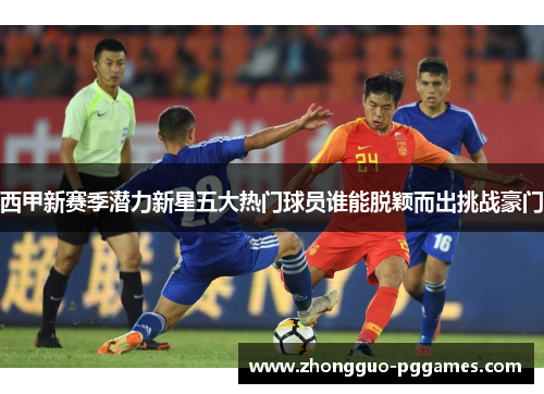 西甲新赛季潜力新星五大热门球员谁能脱颖而出挑战豪门