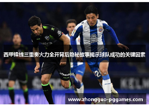 西甲锋线三重奏火力全开背后隐秘故事揭示球队成功的关键因素