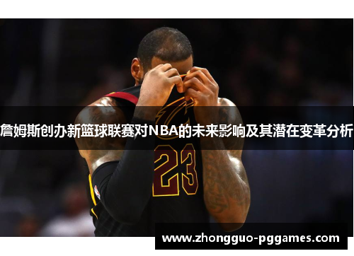 詹姆斯创办新篮球联赛对NBA的未来影响及其潜在变革分析