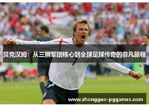 贝克汉姆：从三狮军团核心到全球足球传奇的非凡旅程