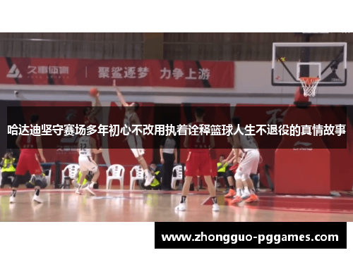 哈达迪坚守赛场多年初心不改用执着诠释篮球人生不退役的真情故事