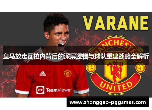 皇马放走瓦拉内背后的深层逻辑与球队重建战略全解析