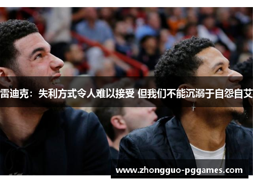 雷迪克:失利方式令人难以接受 但我们不能沉溺于自怨自艾 雷迪克:失利方式令人难以接受 但我们不能沉溺于自怨自艾