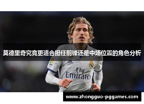 莫德里奇究竟更适合担任前锋还是中场位置的角色分析