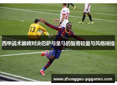 西甲战术巅峰对决巴萨与皇马的智勇较量与风格碰撞