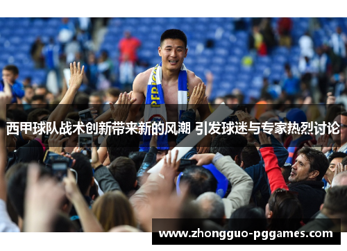 西甲球队战术创新带来新的风潮 引发球迷与专家热烈讨论