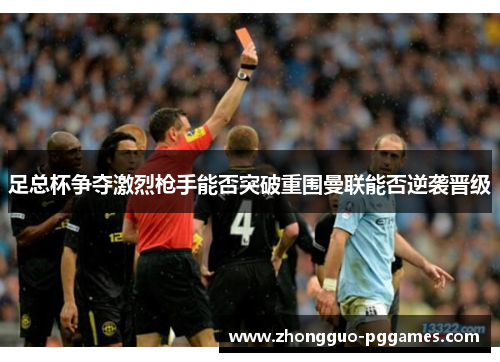 足总杯争夺激烈枪手能否突破重围曼联能否逆袭晋级