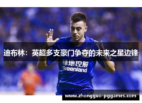 迪布林：英超多支豪门争夺的未来之星边锋