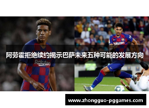 阿劳霍拒绝续约揭示巴萨未来五种可能的发展方向