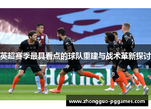 英超赛季最具看点的球队重建与战术革新探讨