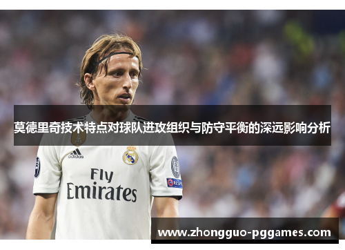 莫德里奇技术特点对球队进攻组织与防守平衡的深远影响分析