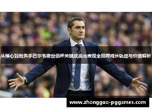 从核心到胜负手巴尔韦德世俱杯关键战高光表现全回顾成长轨迹与价值解析
