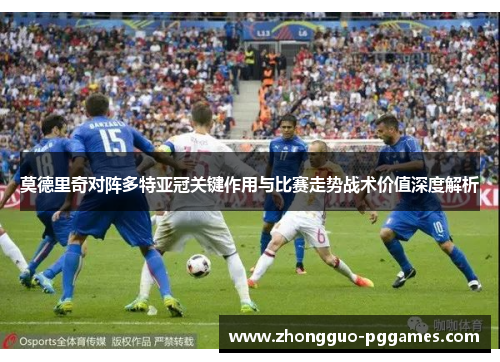 莫德里奇对阵多特亚冠关键作用与比赛走势战术价值深度解析
