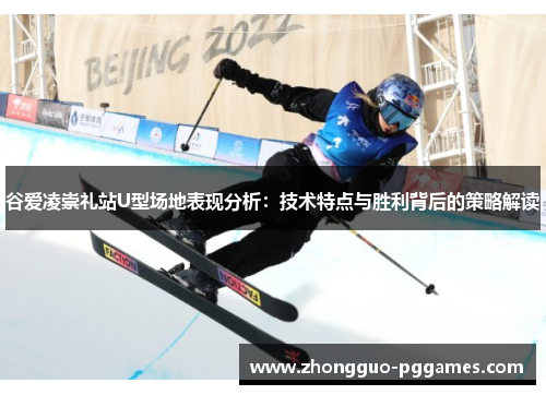 谷爱凌崇礼站U型场地表现分析：技术特点与胜利背后的策略解读