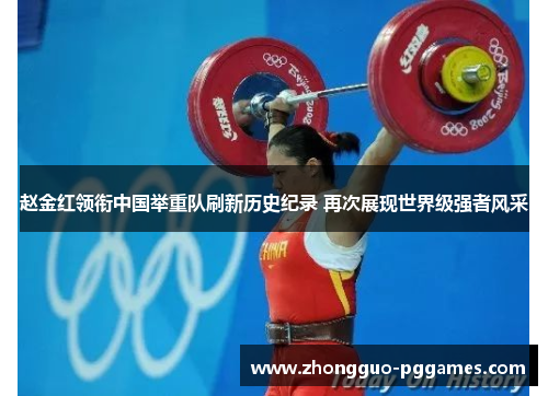 赵金红领衔中国举重队刷新历史纪录 再次展现世界级强者风采