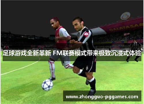 足球游戏全新革新 FM联赛模式带来极致沉浸式体验