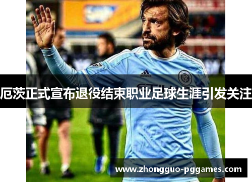 厄茨正式宣布退役结束职业足球生涯引发关注