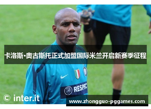 卡洛斯·奥古斯托正式加盟国际米兰开启新赛季征程