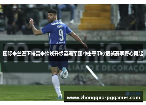 国际米兰签下塔雷米锋线升级蓝黑军团冲击意甲欧冠新赛季野心再起
