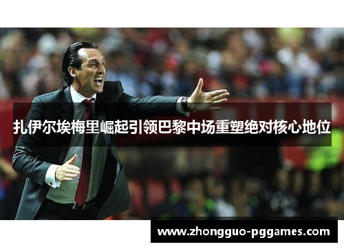 扎伊尔埃梅里崛起引领巴黎中场重塑绝对核心地位