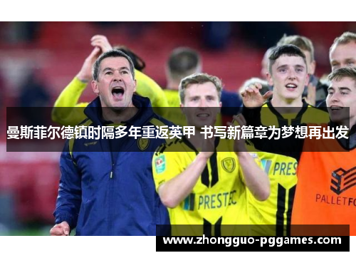 曼斯菲尔德镇时隔多年重返英甲 书写新篇章为梦想再出发