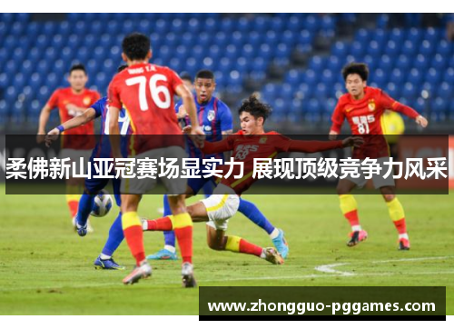 柔佛新山亚冠赛场显实力 展现顶级竞争力风采