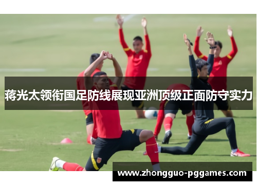 蒋光太领衔国足防线展现亚洲顶级正面防守实力