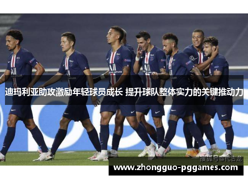 迪玛利亚助攻激励年轻球员成长 提升球队整体实力的关键推动力