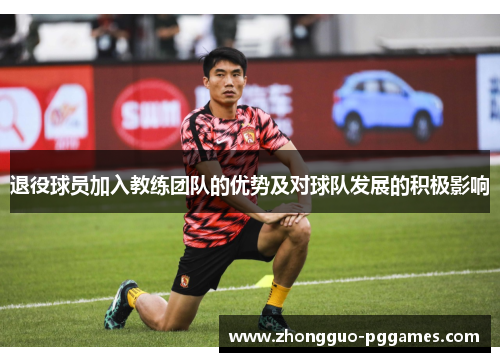 退役球员加入教练团队的优势及对球队发展的积极影响