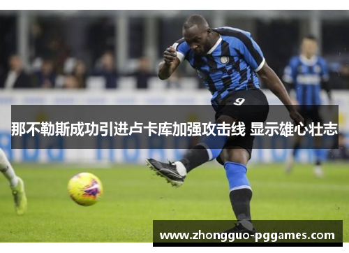 那不勒斯成功引进卢卡库加强攻击线 显示雄心壮志