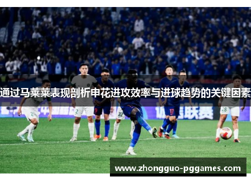 通过马莱莱表现剖析申花进攻效率与进球趋势的关键因素