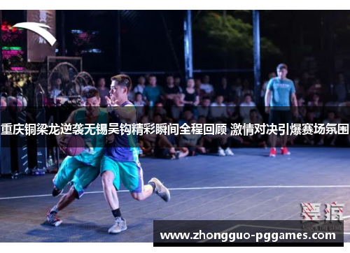 重庆铜梁龙逆袭无锡吴钩精彩瞬间全程回顾 激情对决引爆赛场氛围