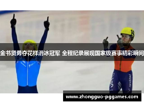 金书贤勇夺花样滑冰冠军 全程纪录展现国家级赛事精彩瞬间