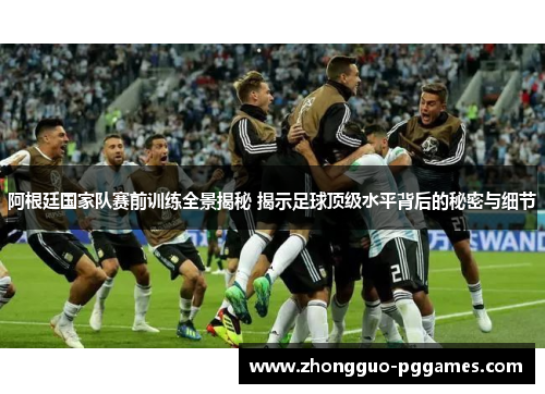 阿根廷国家队赛前训练全景揭秘 揭示足球顶级水平背后的秘密与细节