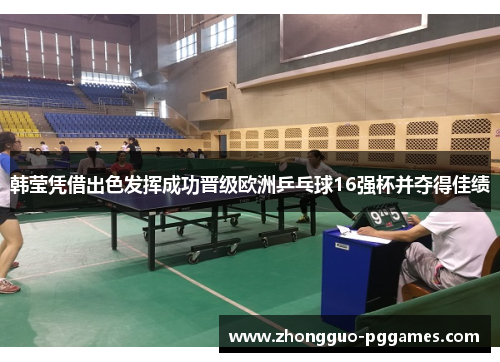 韩莹凭借出色发挥成功晋级欧洲乒乓球16强杯并夺得佳绩