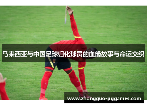 马来西亚与中国足球归化球员的血缘故事与命运交织